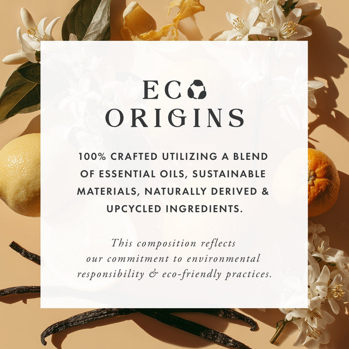 ECO Origins - 100% crafted utilizing a blend of essential oils, sustainable materials, naturally derived and upcycled ingredients. This composition reflect our commitment to environmental responsibility and eco friendly practices.